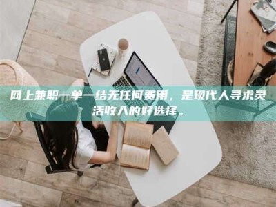 呼和浩特网上兼职一单一结无任何费用，是现代人寻求灵活收入的好选择。