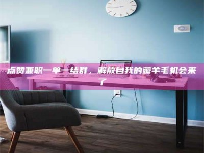 呼和浩特点赞兼职一单一结群，解放自我的薅羊毛机会来了