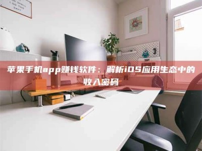 呼和浩特苹果手机app赚钱软件：解析iOS应用生态中的收入密码
