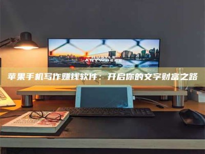 呼和浩特苹果手机写作赚钱软件：开启你的文字财富之路