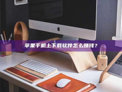 呼和浩特苹果手机上下载软件怎么赚钱？