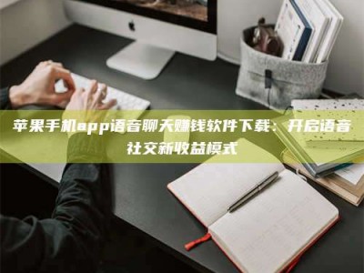 呼和浩特苹果手机app语音聊天赚钱软件下载：开启语音社交新收益模式