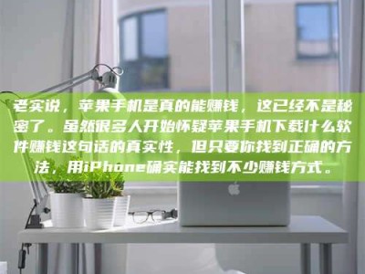 呼和浩特老实说，苹果手机是真的能赚钱，这已经不是秘密了。虽然很多人开始怀疑苹果手机下载什么软件赚钱这句话的真实性，但只要你找到正确的方法，用iPhone确实能找到不少赚钱方式。