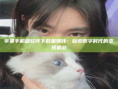 呼和浩特苹果手机刷软件下载量赚钱：探索数字时代的变现机会