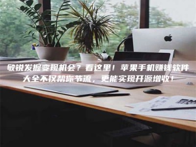 呼和浩特敏锐发掘变现机会？看这里！苹果手机赚钱软件大全不仅帮你节流，更能实现开源增收！