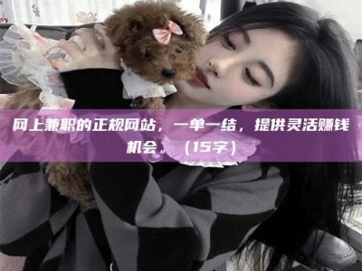 呼和浩特网上兼职的正规网站，一单一结，提供灵活赚钱机会。（15字）