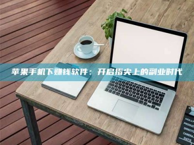 呼和浩特苹果手机下赚钱软件：开启指尖上的副业时代